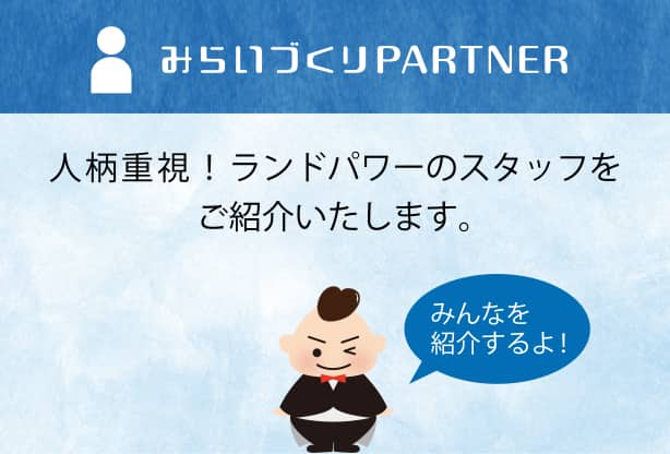 みらいづくりPARTNER 人柄重視！ランドパワーのスタッフをご紹介いたします。